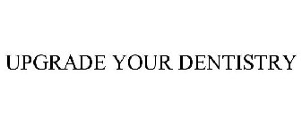 UPGRADE YOUR DENTISTRY