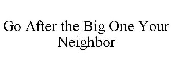 GO AFTER THE BIG ONE YOUR NEIGHBOR