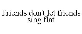 FRIENDS DON'T LET FRIENDS SING FLAT
