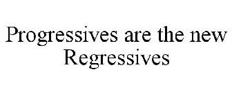 PROGRESSIVES ARE THE NEW REGRESSIVES