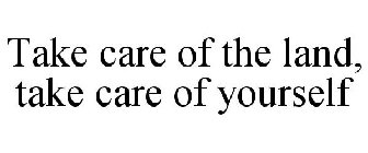 TAKE CARE OF THE LAND, TAKE CARE OF YOURSELF
