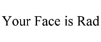 YOUR FACE IS RAD