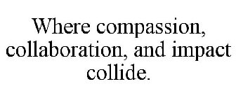 WHERE COMPASSION, COLLABORATION, AND IMPACT COLLIDE.