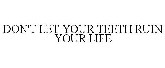 DON'T LET YOUR TEETH RUIN YOUR LIFE