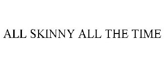 ALL SKINNY ALL THE TIME