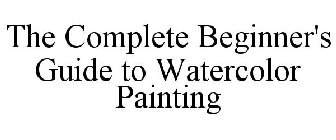 THE COMPLETE BEGINNER'S GUIDE TO WATERCOLOR PAINTING