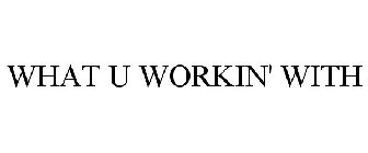 WHAT U WORKIN' WITH