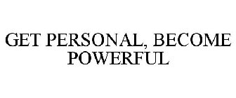 GET PERSONAL, BECOME POWERFUL