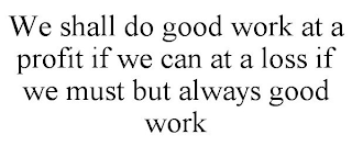 WE SHALL DO GOOD WORK AT A PROFIT IF WE CAN AT A LOSS IF WE MUST BUT ALWAYS GOOD WORK