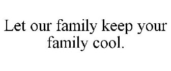 LET OUR FAMILY KEEP YOUR FAMILY COOL.