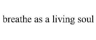 BREATHE AS A LIVING SOUL