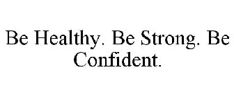 BE HEALTHY. BE STRONG. BE CONFIDENT.