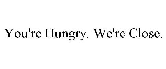 YOU'RE HUNGRY. WE'RE CLOSE.