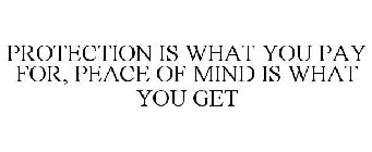 PROTECTION IS WHAT YOU PAY FOR, PEACE OF MIND IS WHAT YOU GET