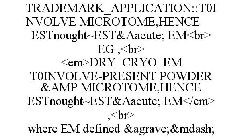 TRADEMARK_APPLICATION::T0INVOLVE MICROTOME,HENCE ESTNOUGHT~EST&AACUTE; EM<BR> EG ,<BR> <EM>DRY_CRYO_EM T0INVOLVE-PRESENT POWDER & MICROTOME,HENCE ESTNOUGHT~EST&AACUTE; EM</EM> ,<BR> WHERE EM DEFINE