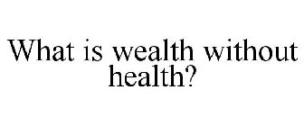 WHAT IS WEALTH WITHOUT HEALTH?