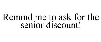 REMIND ME TO ASK FOR THE SENIOR DISCOUNT!