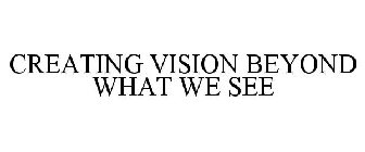 CREATING VISION BEYOND WHAT WE SEE