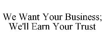WE WANT YOUR BUSINESS; WE'LL EARN YOUR TRUST