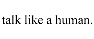 TALK LIKE A HUMAN.