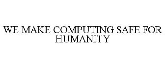 WE MAKE COMPUTING SAFE FOR HUMANITY