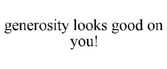 GENEROSITY LOOKS GOOD ON YOU!