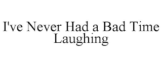 I'VE NEVER HAD A BAD TIME LAUGHING