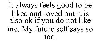 IT ALWAYS FEELS GOOD TO BE LIKED AND LOVED BUT IT IS ALSO OK IF YOU DO NOT LIKE ME. MY FUTURE SELF SAYS SO TOO.