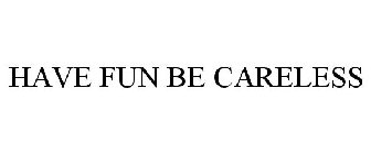 HAVE FUN BE CARELESS