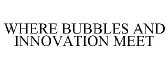 WHERE BUBBLES AND INNOVATION MEET