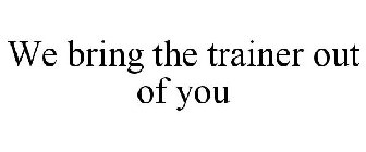 WE BRING THE TRAINER OUT OF YOU