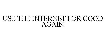 USE THE INTERNET FOR GOOD AGAIN