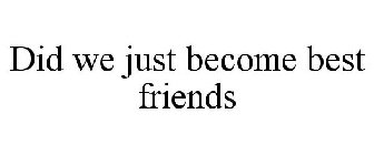 DID WE JUST BECOME BEST FRIENDS