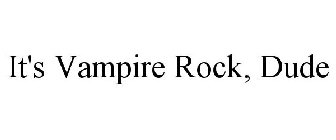 IT'S VAMPIRE ROCK, DUDE