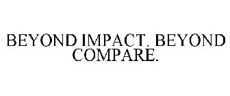 BEYOND IMPACT. BEYOND COMPARE.