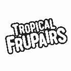 TROPICAL FRUPAIRS