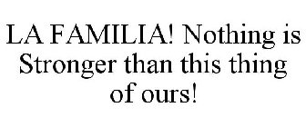 LA FAMILIA! NOTHING IS STRONGER THAN THIS THING OF OURS!