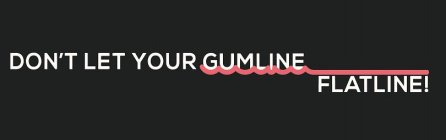 DON'T LET YOUR GUMLINE FLATLINE!