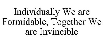 INDIVIDUALLY WE ARE FORMIDABLE, TOGETHER WE ARE INVINCIBLE