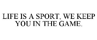 LIFE IS A SPORT, WE KEEP YOU IN THE GAME.