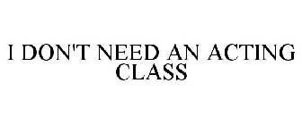 I DON'T NEED AN ACTING CLASS