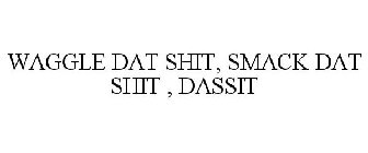 WAGGLE DAT SHIT, SMACK DAT SHIT , DASSIT