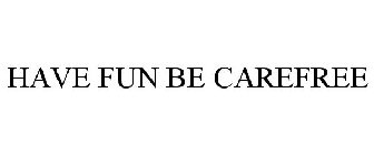 HAVE FUN BE CAREFREE