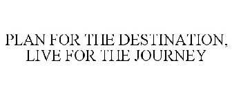 PLAN FOR THE DESTINATION, LIVE FOR THE JOURNEY