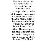 TWO SOLID CIRCLES THAT RESEMBLE OWL EYES, CENTERED ABOUT AN IRREGULAR ANGLED RECTANGLE, WHERE 2 SIDES OF THE RECTANGLE ARE EQUAL IN SIZE BUT MUCH SMALLER THAN THE OTHER 2 SIDES OF THE RECTANGLE WHICH 