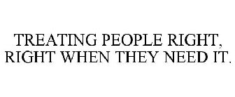 TREATING PEOPLE RIGHT, RIGHT WHEN THEY NEED IT.