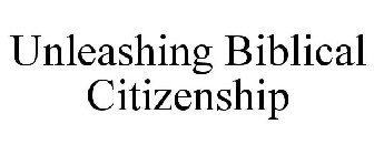 UNLEASHING BIBLICAL CITIZENSHIP