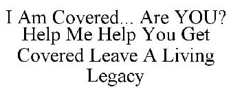 I AM COVERED... ARE YOU? HELP ME HELP YOU GET COVERED LEAVE A LIVING LEGACY