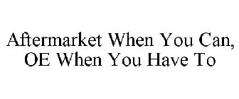 AFTERMARKET WHEN YOU CAN, OE WHEN YOU HAVE TO