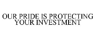 OUR PRIDE IS PROTECTING YOUR INVESTMENT